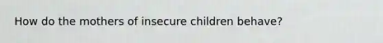 How do the mothers of insecure children behave?