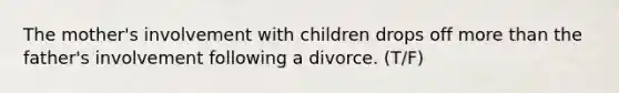 The mother's involvement with children drops off more than the father's involvement following a divorce. (T/F)