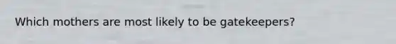 Which mothers are most likely to be gatekeepers?