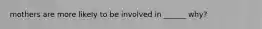 mothers are more likely to be involved in ______ why?