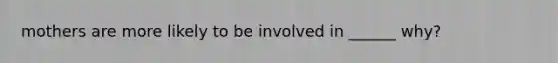 mothers are more likely to be involved in ______ why?