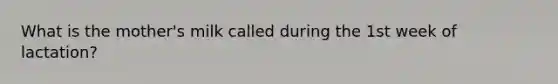 What is the mother's milk called during the 1st week of lactation?