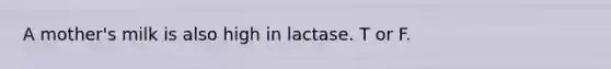 A mother's milk is also high in lactase. T or F.