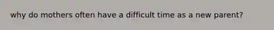 why do mothers often have a difficult time as a new parent?