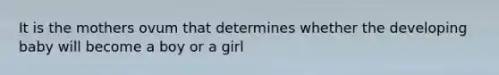 It is the mothers ovum that determines whether the developing baby will become a boy or a girl