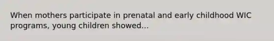 When mothers participate in prenatal and early childhood WIC programs, young children showed...