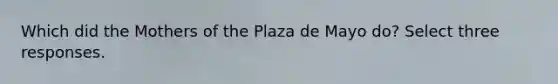 Which did the Mothers of the Plaza de Mayo do? Select three responses.