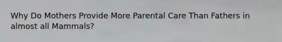 Why Do Mothers Provide More Parental Care Than Fathers in almost all Mammals?