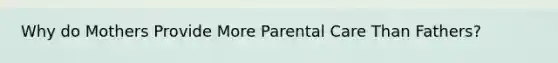 Why do Mothers Provide More Parental Care Than Fathers?