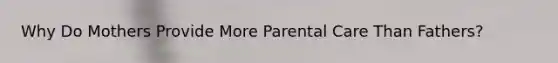 Why Do Mothers Provide More Parental Care Than Fathers?