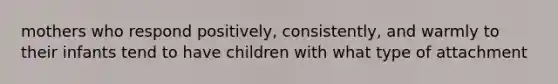 mothers who respond positively, consistently, and warmly to their infants tend to have children with what type of attachment