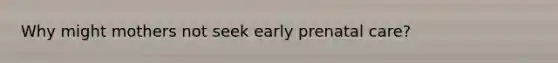 Why might mothers not seek early prenatal care?