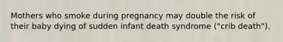 Mothers who smoke during pregnancy may double the risk of their baby dying of sudden infant death syndrome ("crib death").