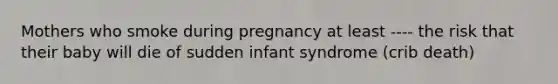 Mothers who smoke during pregnancy at least ---- the risk that their baby will die of sudden infant syndrome (crib death)