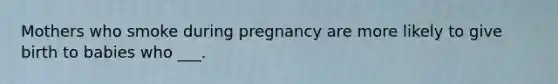 Mothers who smoke during pregnancy are more likely to give birth to babies who ___.