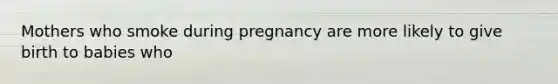 Mothers who smoke during pregnancy are more likely to give birth to babies who