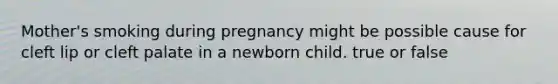 Mother's smoking during pregnancy might be possible cause for cleft lip or cleft palate in a newborn child. true or false