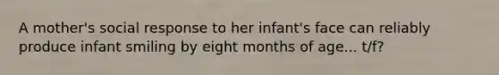 A mother's social response to her infant's face can reliably produce infant smiling by eight months of age... t/f?