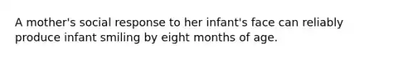 A mother's social response to her infant's face can reliably produce infant smiling by eight months of age.