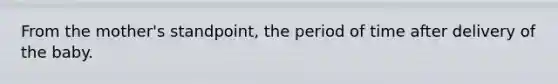 From the mother's standpoint, the period of time after delivery of the baby.