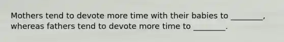 Mothers tend to devote more time with their babies to ________, whereas fathers tend to devote more time to ________.