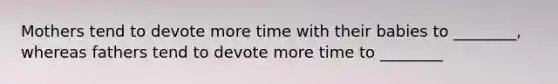 Mothers tend to devote more time with their babies to ________, whereas fathers tend to devote more time to ________