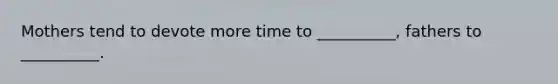 Mothers tend to devote more time to __________, fathers to __________.