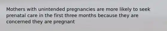 Mothers with unintended pregnancies are more likely to seek prenatal care in the first three months because they are concerned they are pregnant