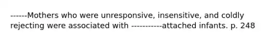 ------Mothers who were unresponsive, insensitive, and coldly rejecting were associated with -----------attached infants. p. 248