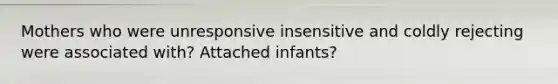 Mothers who were unresponsive insensitive and coldly rejecting were associated with? Attached infants?