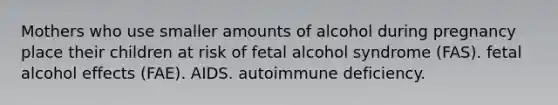 Mothers who use smaller amounts of alcohol during pregnancy place their children at risk of fetal alcohol syndrome (FAS). fetal alcohol effects (FAE). AIDS. autoimmune deficiency.