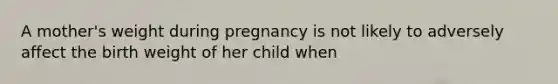 A mother's weight during pregnancy is not likely to adversely affect the birth weight of her child when