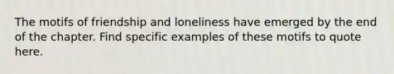 The motifs of friendship and loneliness have emerged by the end of the chapter. Find specific examples of these motifs to quote here.