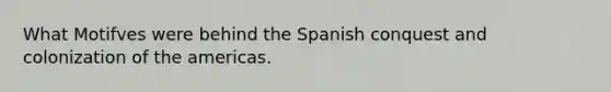 What Motifves were behind the Spanish conquest and colonization of the americas.