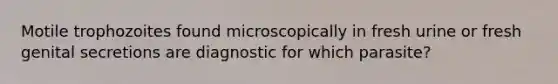 Motile trophozoites found microscopically in fresh urine or fresh genital secretions are diagnostic for which parasite?