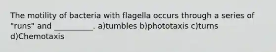 The motility of bacteria with flagella occurs through a series of "runs" and __________. a)tumbles b)phototaxis c)turns d)Chemotaxis