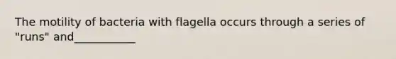 The motility of bacteria with flagella occurs through a series of "runs" and___________