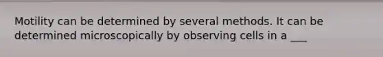 Motility can be determined by several methods. It can be determined microscopically by observing cells in a ___