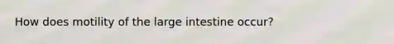 How does motility of the large intestine occur?