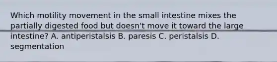 Which motility movement in the small intestine mixes the partially digested food but doesn't move it toward the large intestine? A. antiperistalsis B. paresis C. peristalsis D. segmentation