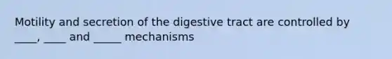 Motility and secretion of the digestive tract are controlled by ____, ____ and _____ mechanisms