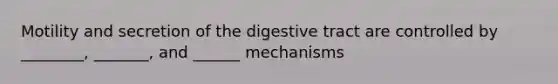 Motility and secretion of the digestive tract are controlled by ________, _______, and ______ mechanisms