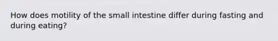 How does motility of the small intestine differ during fasting and during eating?