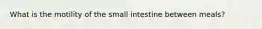 What is the motility of the small intestine between meals?