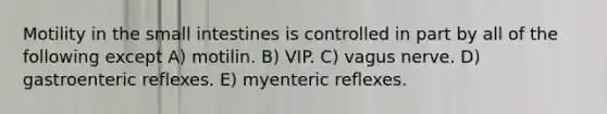 Motility in the small intestines is controlled in part by all of the following except A) motilin. B) VIP. C) vagus nerve. D) gastroenteric reflexes. E) myenteric reflexes.