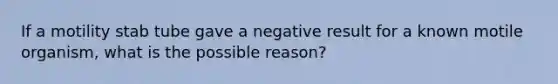 If a motility stab tube gave a negative result for a known motile organism, what is the possible reason?