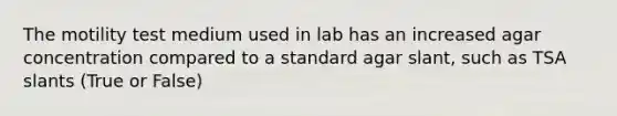 The motility test medium used in lab has an increased agar concentration compared to a standard agar slant, such as TSA slants (True or False)