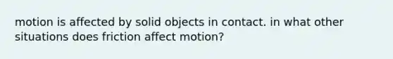 motion is affected by solid objects in contact. in what other situations does friction affect motion?