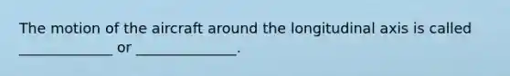 The motion of the aircraft around the longitudinal axis is called _____________ or ______________.