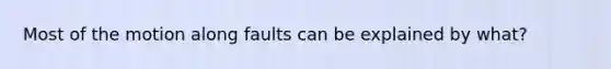 Most of the motion along faults can be explained by what?